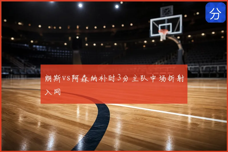 朗斯vs阿森纳补时3分主队中场折射入网