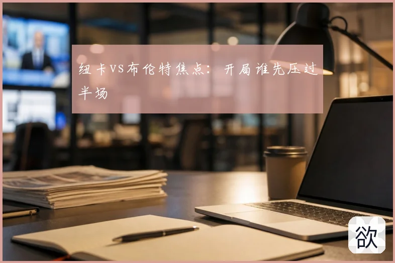 纽卡vs布伦特焦点：开局谁先压过半场