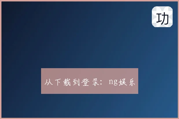 从下载到登录:ng娱乐