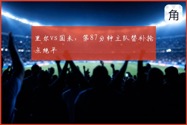 里尔vs国米，第87分钟主队替补抢点绝平