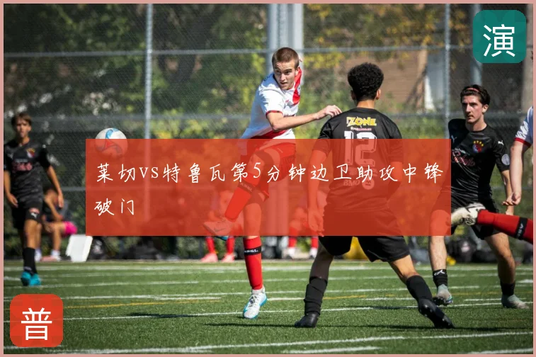 莱切vs特鲁瓦第5分钟边卫助攻中锋破门