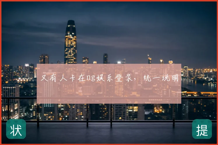 又有人卡在ng娱乐登录,统一说明
